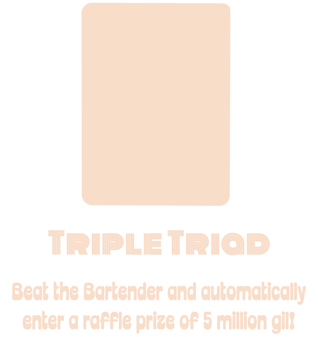 Triple Triad Beat the Bartender in Triple Triad and automatically enter a raffle prize of 5 million gil!